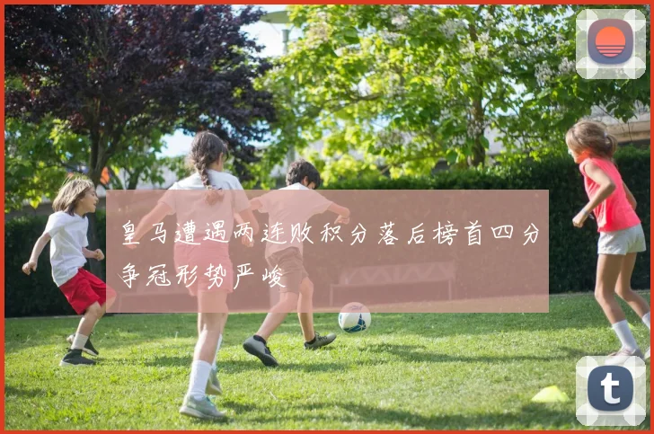 皇马遭遇两连败积分落后榜首四分争冠形势严峻