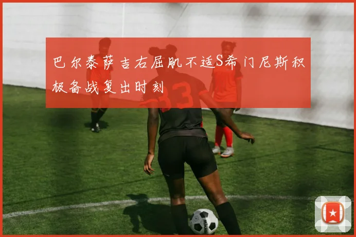 巴尔泰萨吉右屈肌不适S希门尼斯积极备战复出时刻