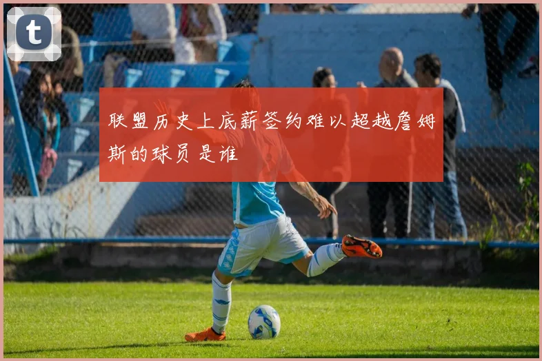 联盟历史上底薪签约难以超越詹姆斯的球员是谁