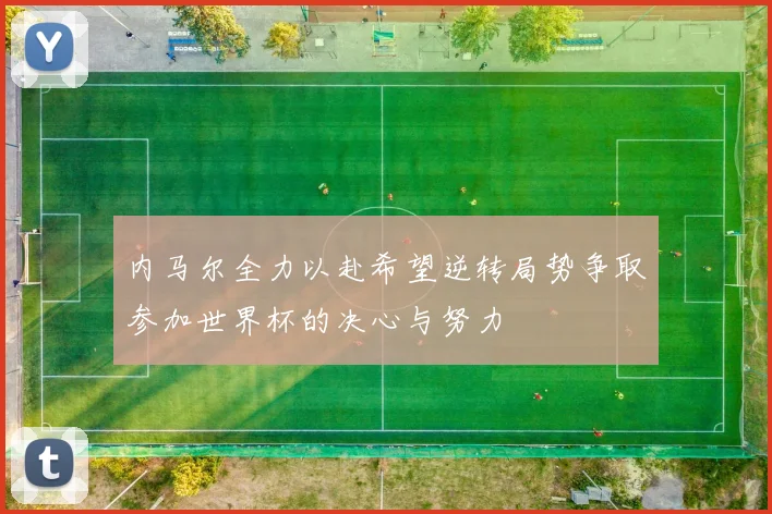 内马尔全力以赴希望逆转局势争取参加世界杯的决心与努力