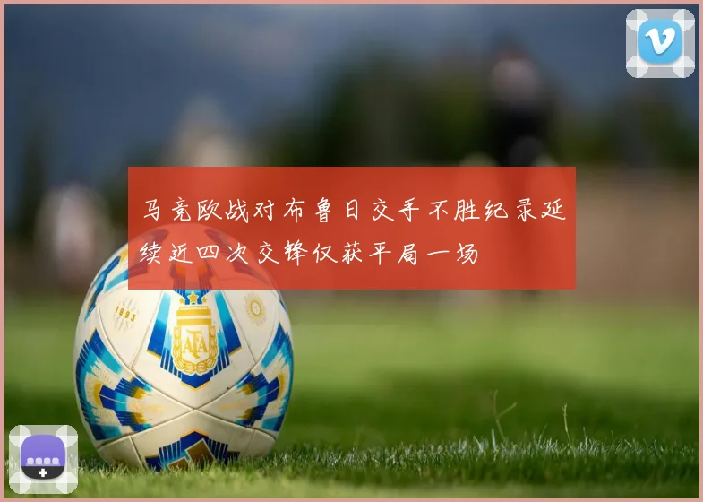 马竞欧战对布鲁日交手不胜纪录延续近四次交锋仅获平局一场