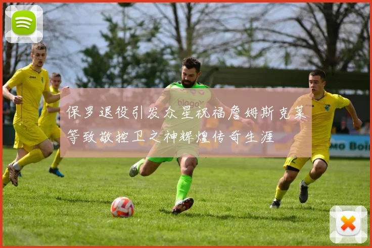 保罗退役引发众星祝福詹姆斯克莱等致敬控卫之神辉煌传奇生涯