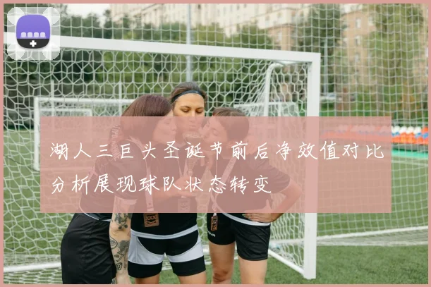 湖人三巨头圣诞节前后净效值对比分析展现球队状态转变