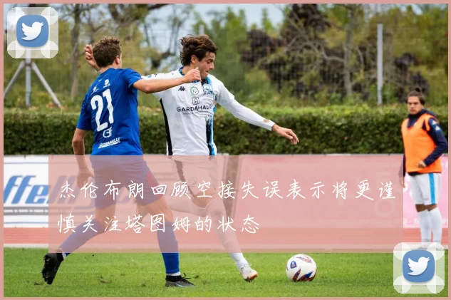 杰伦布朗回顾空接失误表示将更谨慎关注塔图姆的状态