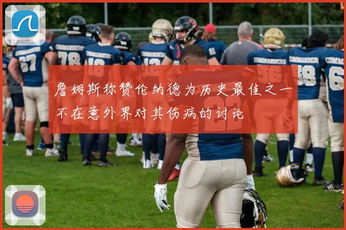 詹姆斯称赞伦纳德为历史最佳之一不在意外界对其伤病的讨论