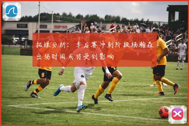 拓媒分析：季后赛冲刺阶段杨瀚森出场时间或将受到影响