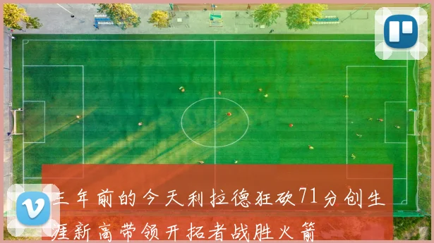 三年前的今天利拉德狂砍71分创生涯新高带领开拓者战胜火箭