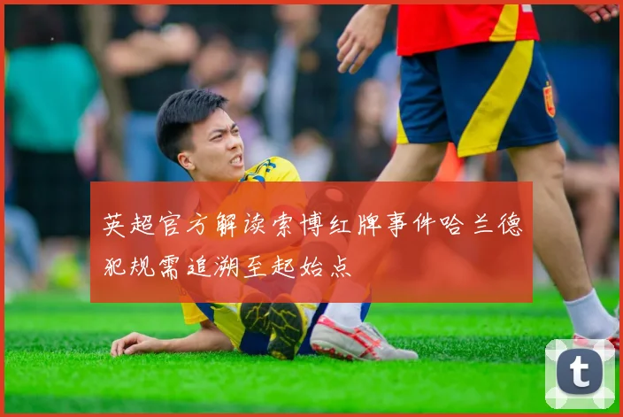 英超官方解读索博红牌事件哈兰德犯规需追溯至起始点