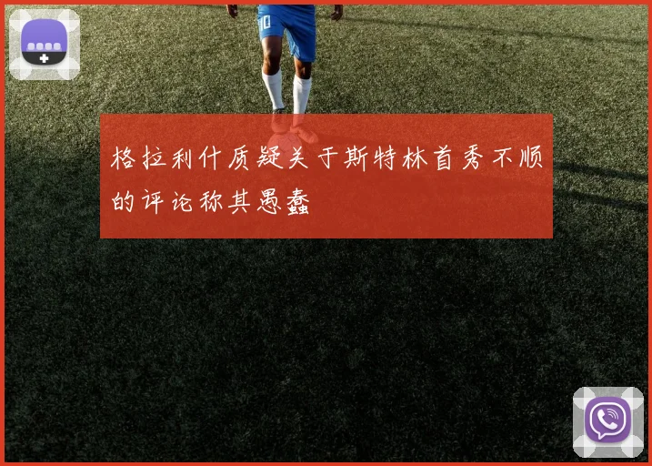 格拉利什质疑关于斯特林首秀不顺的评论称其愚蠢