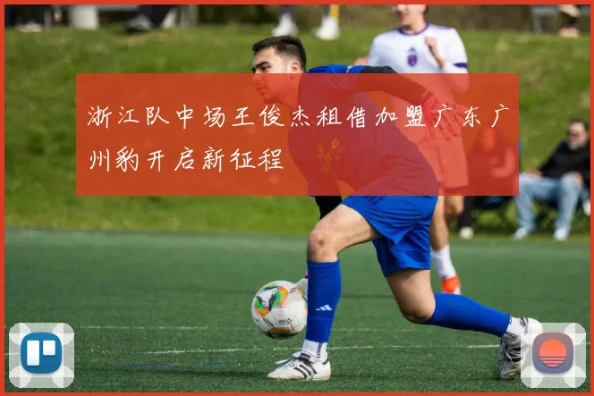浙江队中场王俊杰租借加盟广东广州豹开启新征程