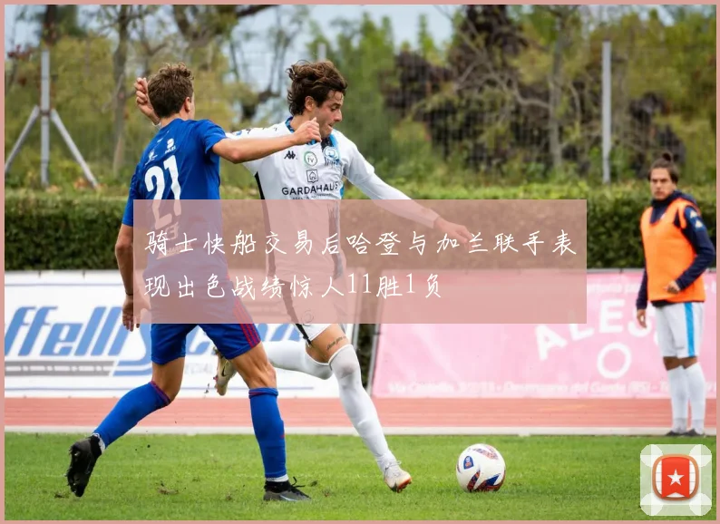 骑士快船交易后哈登与加兰联手表现出色战绩惊人11胜1负